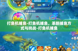 打鱼机捕鱼-打鱼机捕鱼，革新捕鱼方式与挑战-打鱼机捕鱼