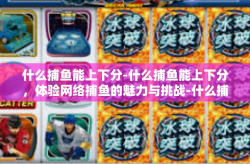 什么捕鱼能上下分-什么捕鱼能上下分，体验网络捕鱼的魅力与挑战-什么捕鱼能上下分