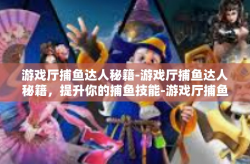 游戏厅捕鱼达人秘籍-游戏厅捕鱼达人秘籍，提升你的捕鱼技能-游戏厅捕鱼达人秘籍