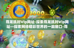 尊龙凯时Vip网址-探索尊龙凯时Vip网址—探索网络精彩世界的一扇窗口-尊龙凯时Vip网址