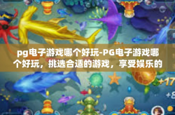 pg电子游戏哪个好玩-PG电子游戏哪个好玩，挑选合适的游戏，享受娱乐的乐趣-pg电子游戏哪个好玩