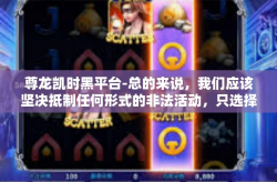 尊龙凯时黑平台-总的来说，我们应该坚决抵制任何形式的非法活动，只选择合法、安全的途径进行娱乐。同时，保护个人信息和网络安全，是我们每个人都应该积极践行的责任。尊龙凯时黑平台