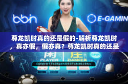 尊龙凯时真的还是假的-解析尊龙凯时，真亦假，假亦真？尊龙凯时真的还是假的