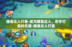 捕鱼达人打鱼-成为捕鱼达人，尽享打鱼的乐趣-捕鱼达人打鱼