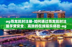 ag尊龙凯时注册-如何通过尊龙凯时注册享受安全、高效的在线娱乐体验-ag尊龙凯时注册
