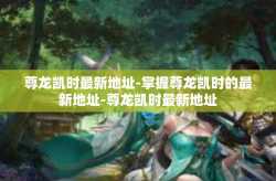 尊龙凯时最新地址-掌握尊龙凯时的最新地址-尊龙凯时最新地址