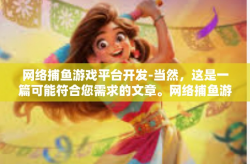 网络捕鱼游戏平台开发-当然，这是一篇可能符合您需求的文章。网络捕鱼游戏平台开发