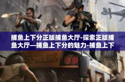 捕鱼上下分正版捕鱼大厅-探索正版捕鱼大厅—捕鱼上下分的魅力-捕鱼上下分正版捕鱼大厅