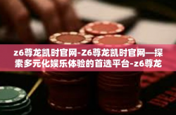 z6尊龙凯时官网-Z6尊龙凯时官网—探索多元化娱乐体验的首选平台-z6尊龙凯时官网