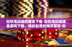 街机电玩城的捕鱼下载-街机电玩城捕鱼游戏下载，体验刺激的海洋冒险-街机电玩城的捕鱼下载