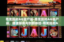 尊龙凯时AG容户端-尊龙凯时AG容户端，便捷服务与创新体验-尊龙凯时AG容户端
