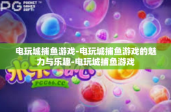 电玩城捕鱼游戏-电玩城捕鱼游戏的魅力与乐趣-电玩城捕鱼游戏