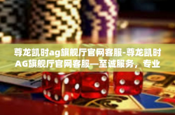 尊龙凯时ag旗舰厅官网客服-尊龙凯时AG旗舰厅官网客服—至诚服务，专业引领-尊龙凯时ag旗舰厅官网客服