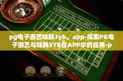 pg电子游艺味酶3yb。app-探索PG电子游艺与味酶3YB在APP中的应用-pg电子游艺味酶3yb。app