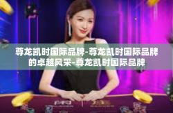 尊龙凯时国际品牌-尊龙凯时国际品牌的卓越风采-尊龙凯时国际品牌