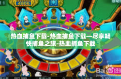 热血捕鱼下载-热血捕鱼下载—尽享畅快捕鱼之旅-热血捕鱼下载