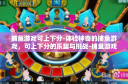捕鱼游戏可上下分-体验神奇的捕鱼游戏，可上下分的乐趣与挑战-捕鱼游戏可上下分