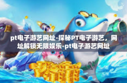 pt电子游艺网址-探秘PT电子游艺，网址解锁无限娱乐-pt电子游艺网址