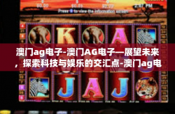 澳门ag电子-澳门AG电子—展望未来，探索科技与娱乐的交汇点-澳门ag电子