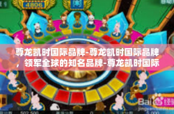 尊龙凯时国际品牌-尊龙凯时国际品牌，领军全球的知名品牌-尊龙凯时国际品牌