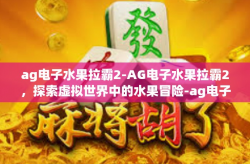 ag电子水果拉霸2-AG电子水果拉霸2，探索虚拟世界中的水果冒险-ag电子水果拉霸2
