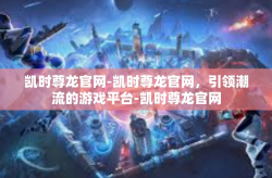 凯时尊龙官网-凯时尊龙官网，引领潮流的游戏平台-凯时尊龙官网