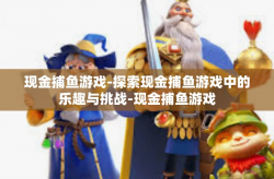 现金捕鱼游戏-探索现金捕鱼游戏中的乐趣与挑战-现金捕鱼游戏