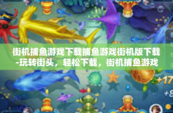 街机捕鱼游戏下载捕鱼游戏街机版下载-玩转街头，轻松下载，街机捕鱼游戏与捕鱼游戏街机版的奇妙之旅-街机捕鱼游戏下载捕鱼游戏街机版下载