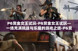 PG赏金女王试玩-PG赏金女王试玩—一场充满挑战与乐趣的游戏之旅-PG赏金女王试玩