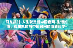 尊龙凯时-人生就是博中国官网-生活如博，尊龙凯时与中国官网的博弈哲学-尊龙凯时-人生就是博中国官网