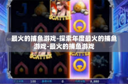 最火的捕鱼游戏-探索年度最火的捕鱼游戏-最火的捕鱼游戏