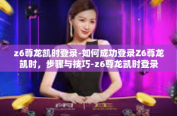 z6尊龙凯时登录-如何成功登录Z6尊龙凯时，步骤与技巧-z6尊龙凯时登录