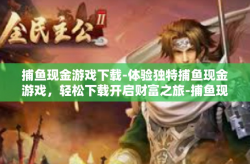 捕鱼现金游戏下载-体验独特捕鱼现金游戏，轻松下载开启财富之旅-捕鱼现金游戏下载
