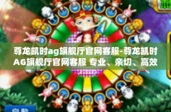 尊龙凯时ag旗舰厅官网客服-尊龙凯时AG旗舰厅官网客服 专业、亲切、高效的服务体验-尊龙凯时ag旗舰厅官网客服