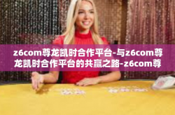 z6com尊龙凯时合作平台-与z6com尊龙凯时合作平台的共赢之路-z6com尊龙凯时合作平台