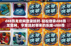 d88尊龙官网登录凯时-轻松登录d88尊龙官网，享受凯时带来的乐趣-d88尊龙官网登录凯时