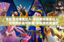 手机游戏捕鱼达人-手机游戏捕鱼达人，无尽的乐趣与刺激-手机游戏捕鱼达人