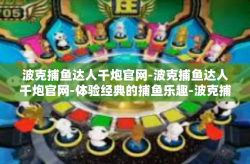 波克捕鱼达人千炮官网-波克捕鱼达人千炮官网-体验经典的捕鱼乐趣-波克捕鱼达人千炮官网