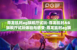 尊龙凯时ag旗舰厅试玩-尊龙凯时AG旗舰厅试玩体验与感受-尊龙凯时ag旗舰厅试玩
