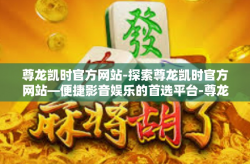 尊龙凯时官方网站-探索尊龙凯时官方网站—便捷影音娱乐的首选平台-尊龙凯时官方网站