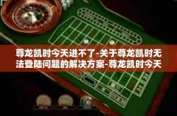尊龙凯时今天进不了-关于尊龙凯时无法登陆问题的解决方案-尊龙凯时今天进不了