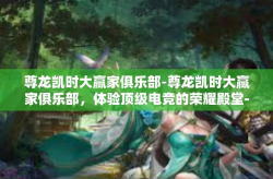 尊龙凯时大赢家俱乐部-尊龙凯时大赢家俱乐部，体验顶级电竞的荣耀殿堂-尊龙凯时大赢家俱乐部