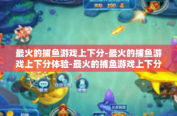 最火的捕鱼游戏上下分-最火的捕鱼游戏上下分体验-最火的捕鱼游戏上下分