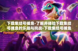 下载集结号捕鱼-了解并体验下载集结号捕鱼的乐趣与挑战-下载集结号捕鱼