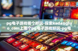 pg电子游戏哪个好玩-探索kadangluo_com上哪个pg电子游戏好玩-pg电子游戏哪个好玩
