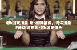 老k游戏捕鱼-老K游戏捕鱼，海洋捕鱼的刺激与乐趣-老k游戏捕鱼