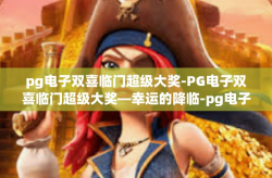 pg电子双喜临门超级大奖-PG电子双喜临门超级大奖—幸运的降临-pg电子双喜临门超级大奖