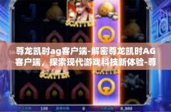 尊龙凯时ag客户端-解密尊龙凯时AG客户端，探索现代游戏科技新体验-尊龙凯时ag客户端