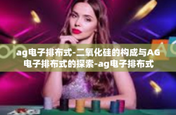ag电子排布式-二氧化硅的构成与AG电子排布式的探索-ag电子排布式