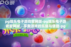 pg娱乐电子游戏官网版-pg娱乐电子游戏官网版，享受游戏的乐趣与便捷-pg娱乐电子游戏官网版